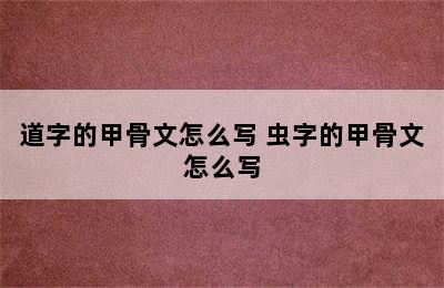 道字的甲骨文怎么写 虫字的甲骨文怎么写